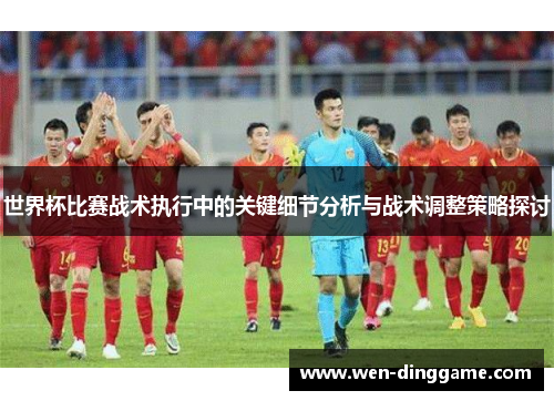 世界杯比赛战术执行中的关键细节分析与战术调整策略探讨