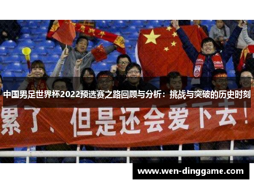 中国男足世界杯2022预选赛之路回顾与分析：挑战与突破的历史时刻