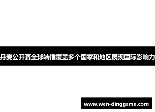 丹麦公开赛全球转播覆盖多个国家和地区展现国际影响力