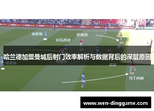 哈兰德加盟曼城后射门效率解析与数据背后的深层原因