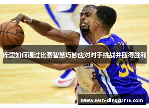 库里如何通过比赛智慧巧妙应对对手挑战并取得胜利
