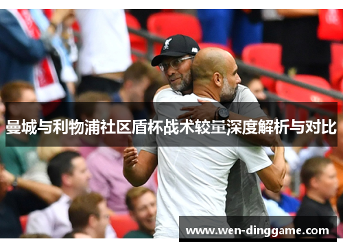 曼城与利物浦社区盾杯战术较量深度解析与对比