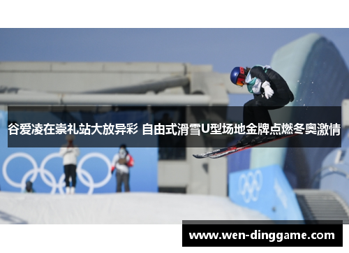谷爱凌在崇礼站大放异彩 自由式滑雪U型场地金牌点燃冬奥激情
