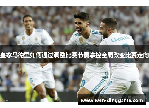 皇家马德里如何通过调整比赛节奏掌控全局改变比赛走向