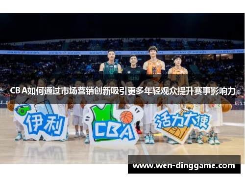 CBA如何通过市场营销创新吸引更多年轻观众提升赛事影响力