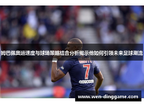 姆巴佩奥运速度与球场策略结合分析揭示他如何引领未来足球潮流