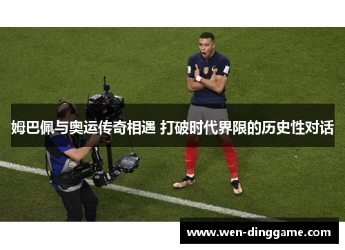 姆巴佩与奥运传奇相遇 打破时代界限的历史性对话
