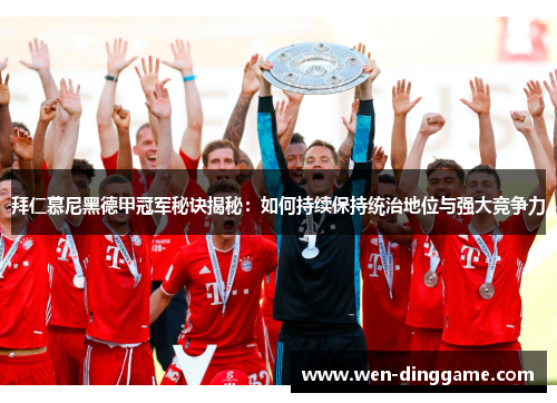 拜仁慕尼黑德甲冠军秘诀揭秘：如何持续保持统治地位与强大竞争力