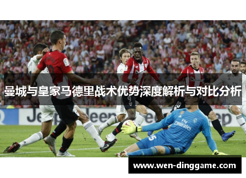 曼城与皇家马德里战术优势深度解析与对比分析