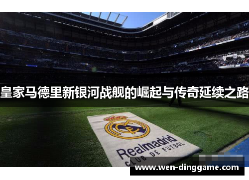 皇家马德里新银河战舰的崛起与传奇延续之路