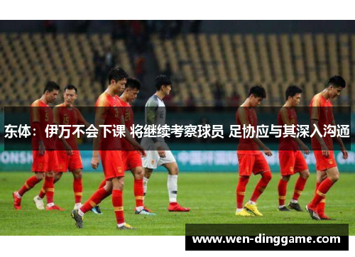 东体：伊万不会下课 将继续考察球员 足协应与其深入沟通