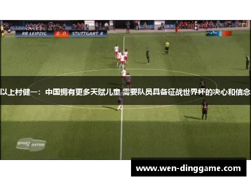 以上村健一：中国拥有更多天赋儿童 需要队员具备征战世界杯的决心和信念