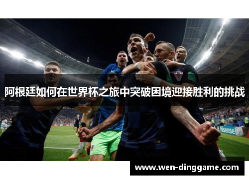 阿根廷如何在世界杯之旅中突破困境迎接胜利的挑战