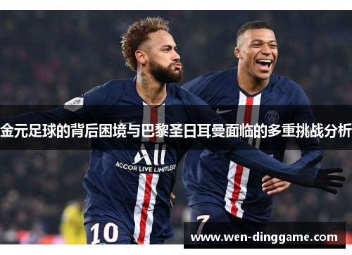 金元足球的背后困境与巴黎圣日耳曼面临的多重挑战分析