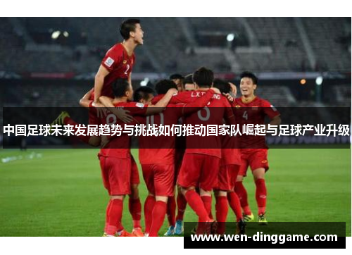中国足球未来发展趋势与挑战如何推动国家队崛起与足球产业升级