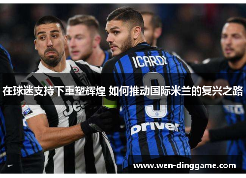 在球迷支持下重塑辉煌 如何推动国际米兰的复兴之路