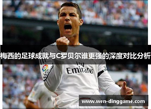 梅西的足球成就与C罗贝尔谁更强的深度对比分析
