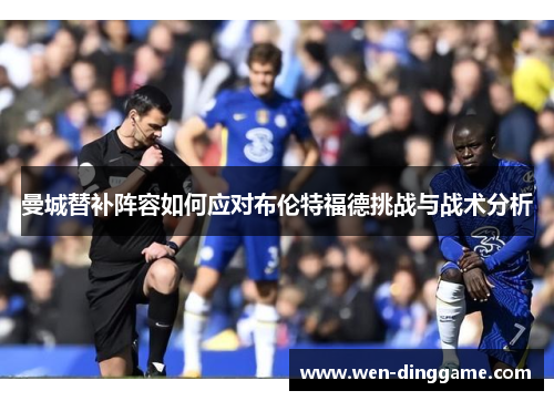 曼城替补阵容如何应对布伦特福德挑战与战术分析