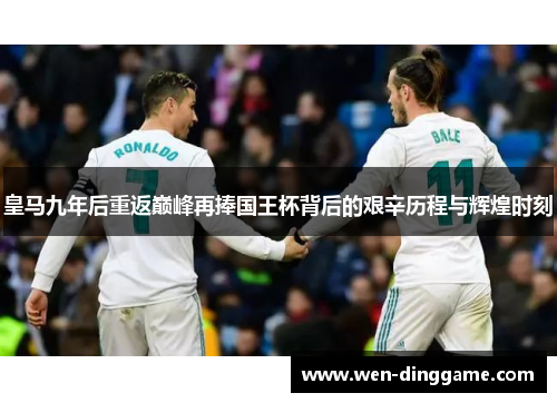 皇马九年后重返巅峰再捧国王杯背后的艰辛历程与辉煌时刻