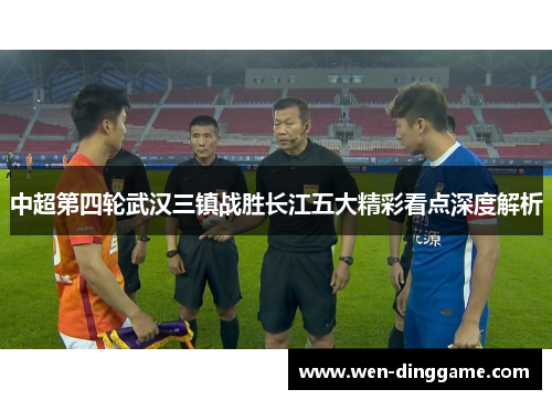 中超第四轮武汉三镇战胜长江五大精彩看点深度解析