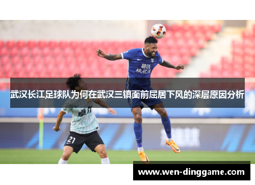 武汉长江足球队为何在武汉三镇面前屈居下风的深层原因分析