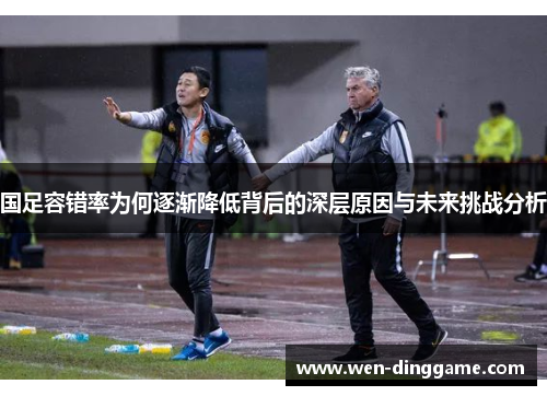 国足容错率为何逐渐降低背后的深层原因与未来挑战分析