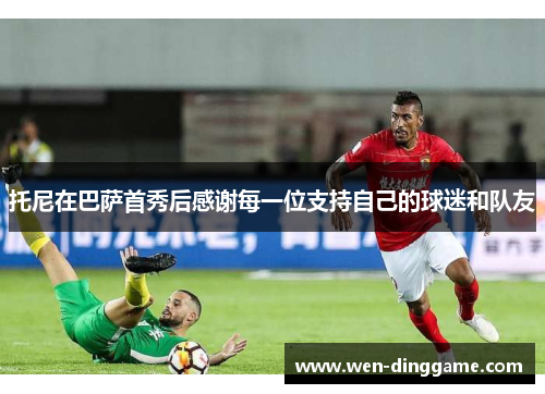 托尼在巴萨首秀后感谢每一位支持自己的球迷和队友