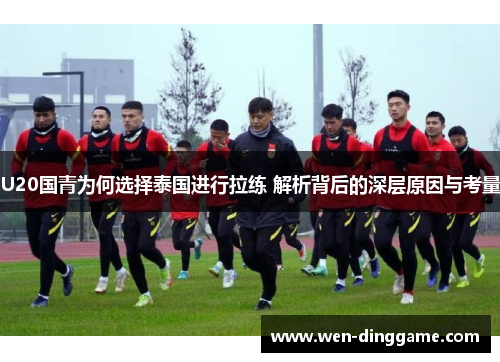 U20国青为何选择泰国进行拉练 解析背后的深层原因与考量