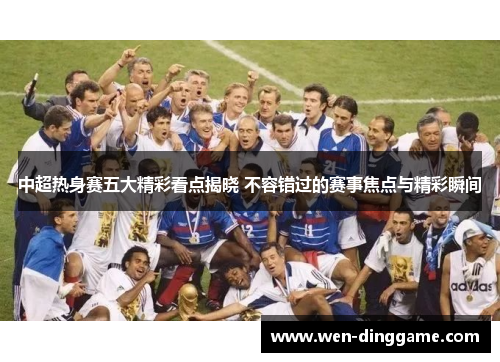 中超热身赛五大精彩看点揭晓 不容错过的赛事焦点与精彩瞬间