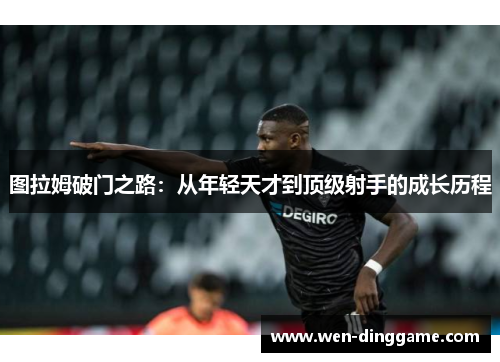 图拉姆破门之路：从年轻天才到顶级射手的成长历程