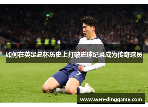 如何在英足总杯历史上打破进球纪录成为传奇球员
