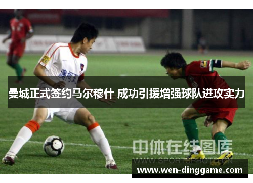 曼城正式签约马尔穆什 成功引援增强球队进攻实力