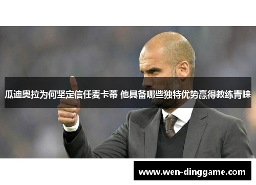 瓜迪奥拉为何坚定信任麦卡蒂 他具备哪些独特优势赢得教练青睐