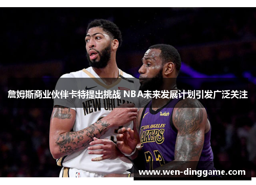 詹姆斯商业伙伴卡特提出挑战 NBA未来发展计划引发广泛关注