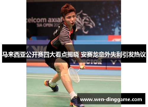 马来西亚公开赛四大看点揭晓 安赛龙意外失利引发热议