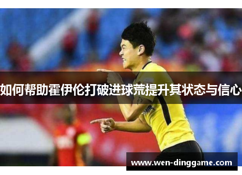 如何帮助霍伊伦打破进球荒提升其状态与信心