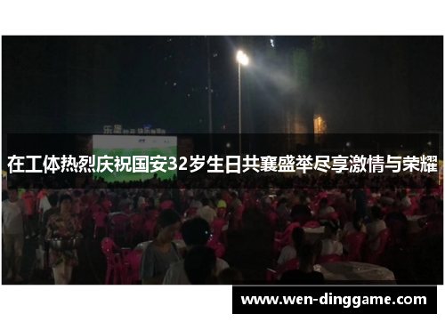在工体热烈庆祝国安32岁生日共襄盛举尽享激情与荣耀
