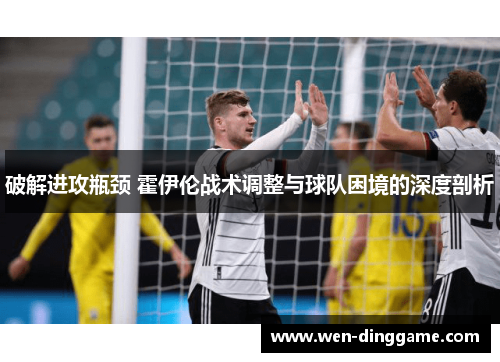 破解进攻瓶颈 霍伊伦战术调整与球队困境的深度剖析