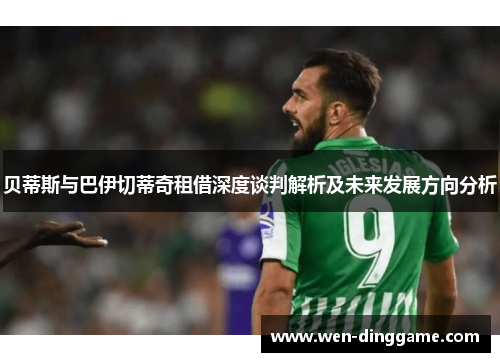 贝蒂斯与巴伊切蒂奇租借深度谈判解析及未来发展方向分析