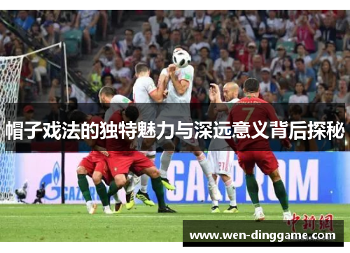 帽子戏法的独特魅力与深远意义背后探秘