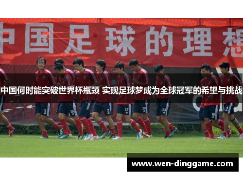 中国何时能突破世界杯瓶颈 实现足球梦成为全球冠军的希望与挑战
