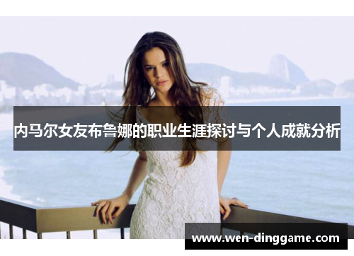 内马尔女友布鲁娜的职业生涯探讨与个人成就分析