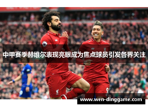 中甲赛季赫维尔表现亮眼成为焦点球员引发各界关注