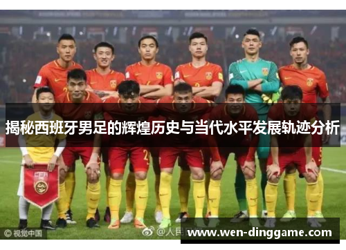 揭秘西班牙男足的辉煌历史与当代水平发展轨迹分析