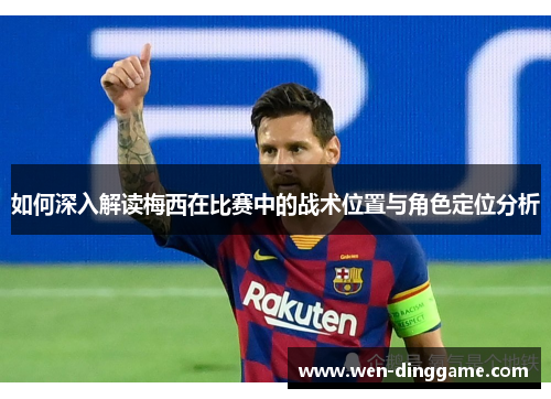 如何深入解读梅西在比赛中的战术位置与角色定位分析