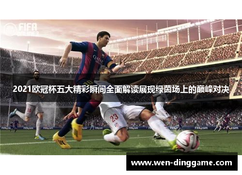 2021欧冠杯五大精彩瞬间全面解读展现绿茵场上的巅峰对决