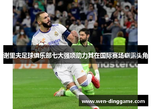 谢里夫足球俱乐部七大强项助力其在国际赛场崭露头角