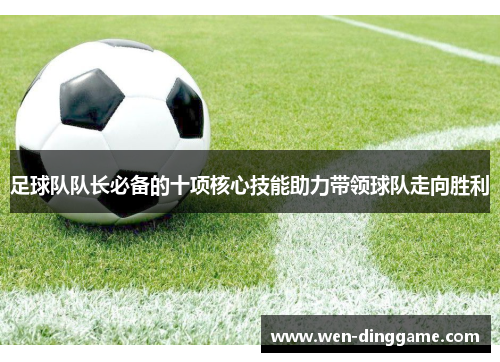 足球队队长必备的十项核心技能助力带领球队走向胜利
