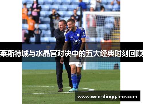莱斯特城与水晶宫对决中的五大经典时刻回顾