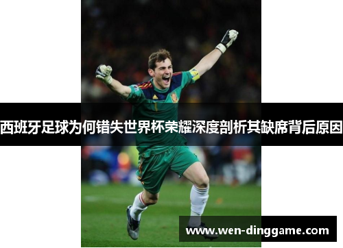 西班牙足球为何错失世界杯荣耀深度剖析其缺席背后原因
